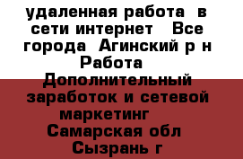 удаленная работа  в сети интернет - Все города, Агинский р-н Работа » Дополнительный заработок и сетевой маркетинг   . Самарская обл.,Сызрань г.